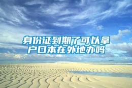 身份证到期了可以拿户口本在外地办吗