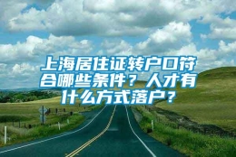 上海居住证转户口符合哪些条件？人才有什么方式落户？