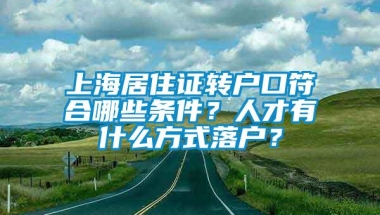 上海居住证转户口符合哪些条件？人才有什么方式落户？