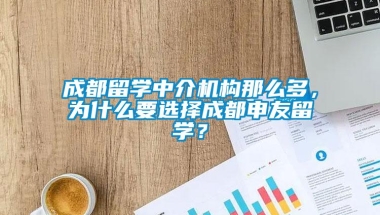 成都留学中介机构那么多，为什么要选择成都申友留学？