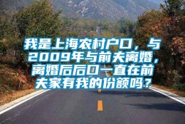 我是上海农村户口，与2009年与前夫离婚，离婚后后口一直在前夫家有我的份额吗？