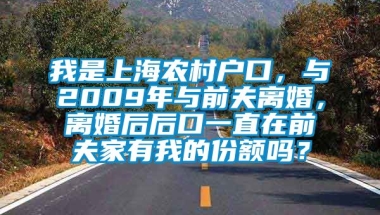 我是上海农村户口，与2009年与前夫离婚，离婚后后口一直在前夫家有我的份额吗？