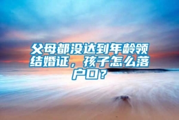 父母都没达到年龄领结婚证，孩子怎么落户口？