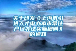 关于印发《上海市引进人才申办本市常住户口办法实施细则》的通知