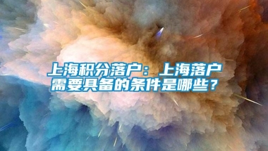 上海积分落户：上海落户需要具备的条件是哪些？