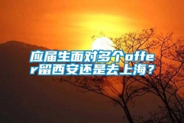 应届生面对多个offer留西安还是去上海？