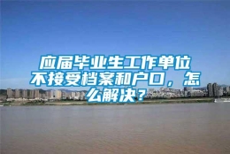 应届毕业生工作单位不接受档案和户口，怎么解决？