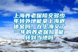 上海养老保险交多少年转外地能拿上海退休金吗，在上海交了一年的养老保险 能转到当地吗