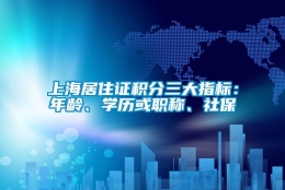 上海居住证积分三大指标：年龄、学历或职称、社保