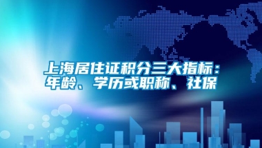 上海居住证积分三大指标：年龄、学历或职称、社保