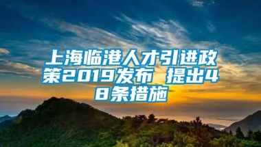 上海临港人才引进政策2019发布 提出48条措施