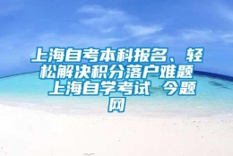 上海自考本科报名、轻松解决积分落户难题 上海自学考试 今题网