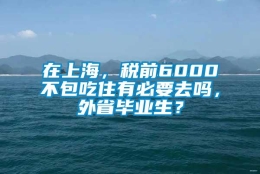 在上海，税前6000不包吃住有必要去吗，外省毕业生？