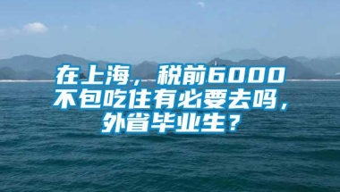 在上海，税前6000不包吃住有必要去吗，外省毕业生？