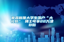 宜昌新推大学生落户“大礼包” 博士可享22万津补贴