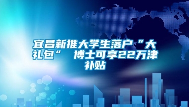 宜昌新推大学生落户“大礼包” 博士可享22万津补贴