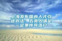 上海发布国内人才引进办法：五类人满足一定条件可落户