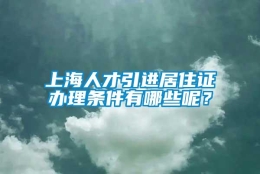 上海人才引进居住证办理条件有哪些呢？