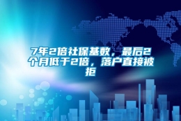 7年2倍社保基数，最后2个月低于2倍，落户直接被拒