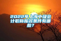 2022年上海中级会计职称报名条件有哪些？