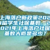 上海落户新政策2021留学生社保基数，2021年上海落户社保基数大概是多少？