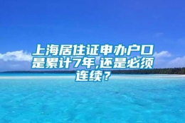 上海居住证申办户口是累计7年,还是必须连续？