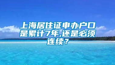 上海居住证申办户口是累计7年,还是必须连续？