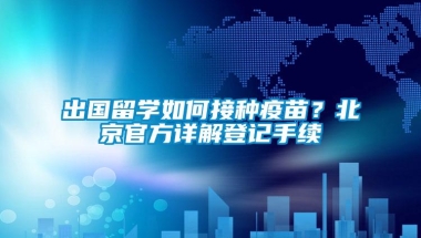 出国留学如何接种疫苗？北京官方详解登记手续