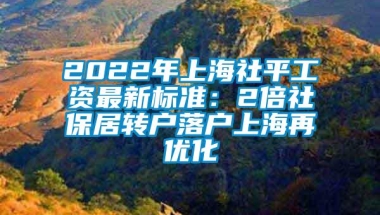 2022年上海社平工资最新标准：2倍社保居转户落户上海再优化