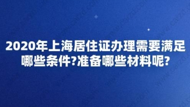 2020年上海居住证办理需要满足哪些条件？准备哪些材料呢？