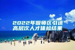 2022年偃师区引进高层次人才体检结果