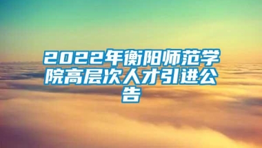 2022年衡阳师范学院高层次人才引进公告