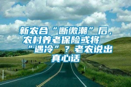 新农合“断缴潮”后，农村养老保险或将“遇冷”？老农说出真心话