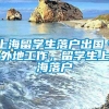 上海留学生落户出国＊外地工作，留学生上海落户