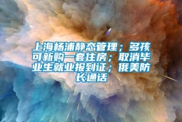 上海杨浦静态管理；多孩可新购一套住房；取消毕业生就业报到证；俄美防长通话