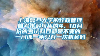 上海复旦大学的行政管理自考本科每年的4、10月份的考试科目都是不变的 一门课一年只有一次机会吗