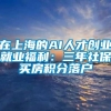 在上海的AI人才创业就业福利：三年社保买房积分落户