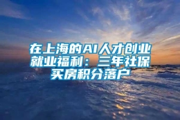 在上海的AI人才创业就业福利：三年社保买房积分落户