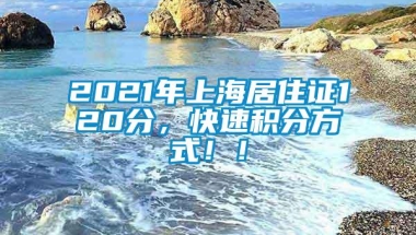 2021年上海居住证120分，快速积分方式！！