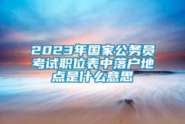 2023年国家公务员考试职位表中落户地点是什么意思