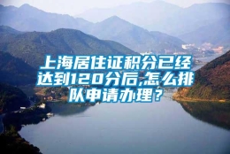 上海居住证积分已经达到120分后,怎么排队申请办理？