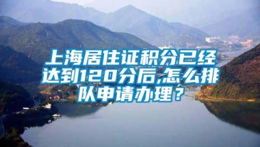 上海居住证积分已经达到120分后,怎么排队申请办理？