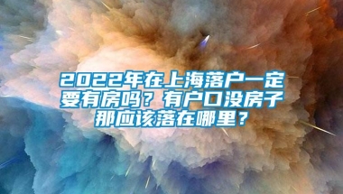 2022年在上海落户一定要有房吗？有户口没房子那应该落在哪里？