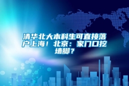 清华北大本科生可直接落户上海！北京：家门口挖墙脚？