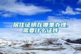 居住证明在哪里办理,需要什么证件