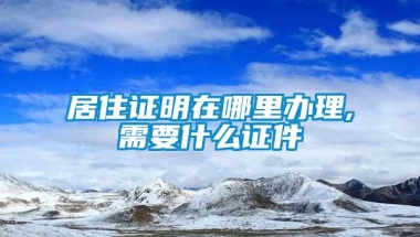 居住证明在哪里办理,需要什么证件