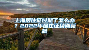 上海居住证过期了怎么办？2022年居住证续期新规