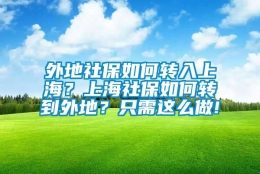 外地社保如何转入上海？上海社保如何转到外地？只需这么做!