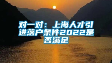 对一对：上海人才引进落户条件2022是否满足