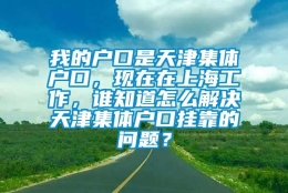 我的户口是天津集体户口，现在在上海工作，谁知道怎么解决天津集体户口挂靠的问题？